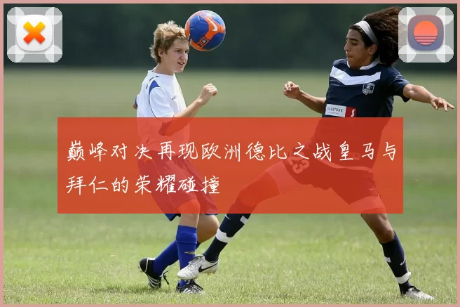 巅峰对决再现欧洲德比之战皇马与拜仁的荣耀碰撞