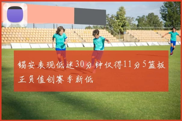 锡安表现低迷30分钟仅得11分5篮板正负值创赛季新低