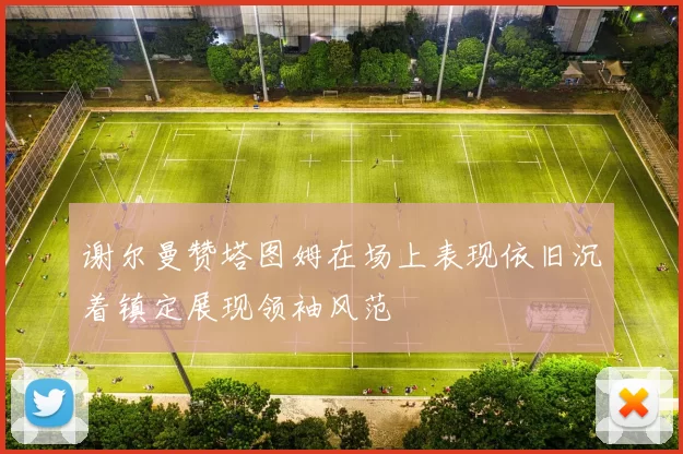 谢尔曼赞塔图姆在场上表现依旧沉着镇定展现领袖风范
