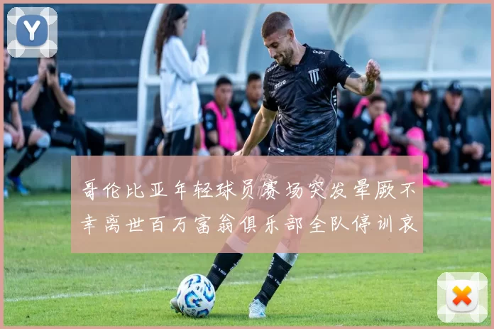 哥伦比亚年轻球员赛场突发晕厥不幸离世百万富翁俱乐部全队停训哀悼
