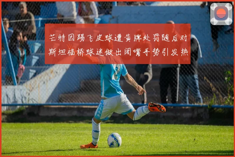 芒特因踢飞皮球遭黄牌处罚随后对斯坦福桥球迷做出闭嘴手势引发热议