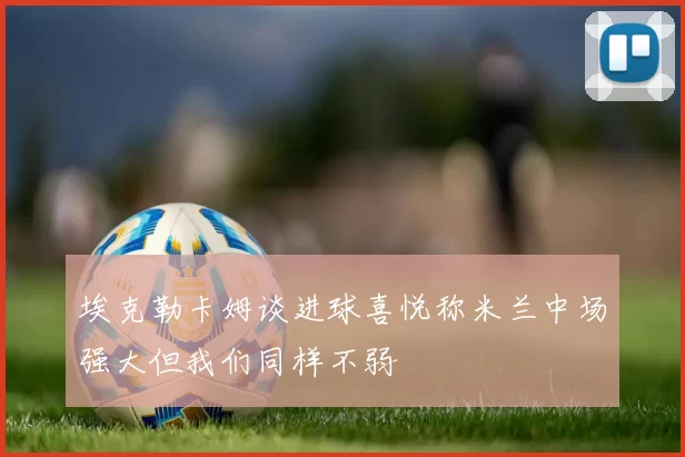 埃克勒卡姆谈进球喜悦称米兰中场强大但我们同样不弱