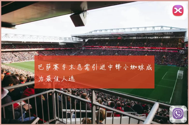 巴萨赛季末急需引进中锋小蜘蛛成为最佳人选