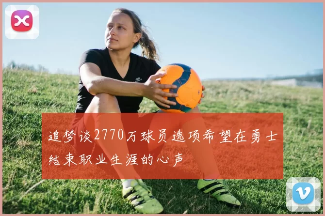 追梦谈2770万球员选项希望在勇士结束职业生涯的心声