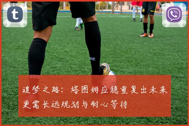追梦之路：塔图姆应稳重复出未来更需长远规划与耐心等待