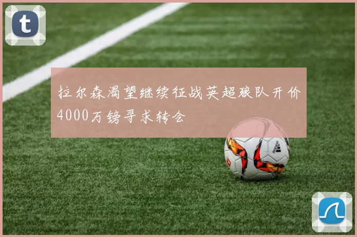 拉尔森渴望继续征战英超狼队开价4000万镑寻求转会