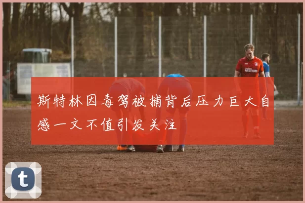斯特林因毒驾被捕背后压力巨大自感一文不值引发关注