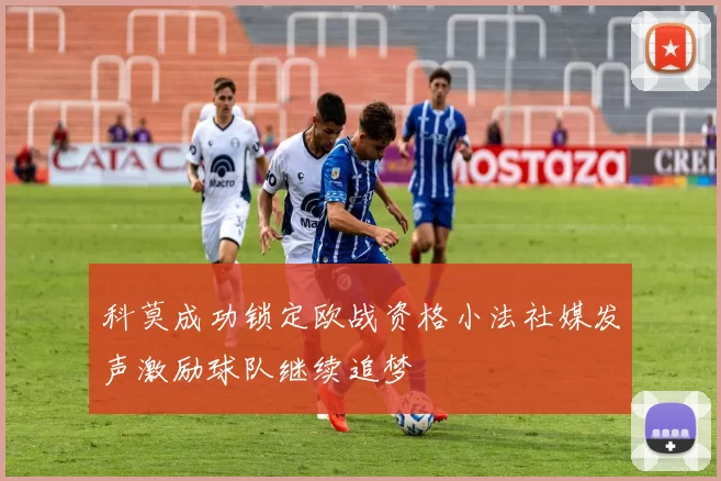 科莫成功锁定欧战资格小法社媒发声激励球队继续追梦