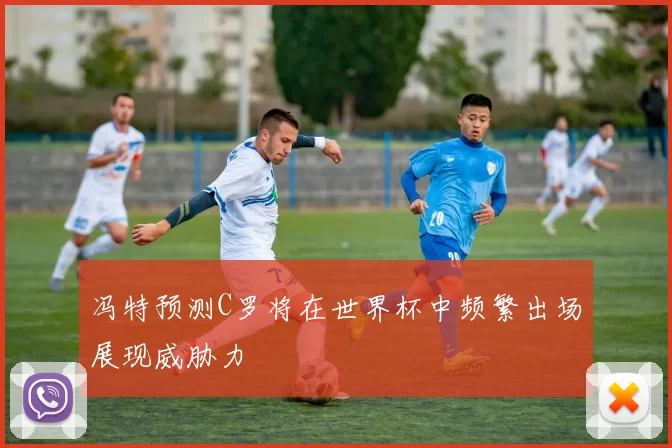 冯特预测C罗将在世界杯中频繁出场展现威胁力