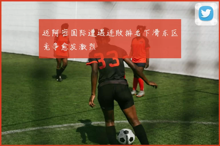 迈阿密国际遭遇连败排名下滑东区竞争愈发激烈