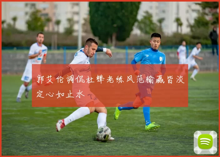 郭艾伦调侃杜锋老练风范输赢皆淡定心如止水
