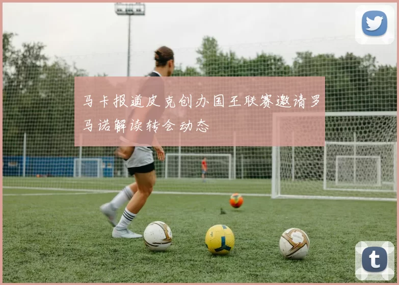 马卡报道皮克创办国王联赛邀请罗马诺解读转会动态