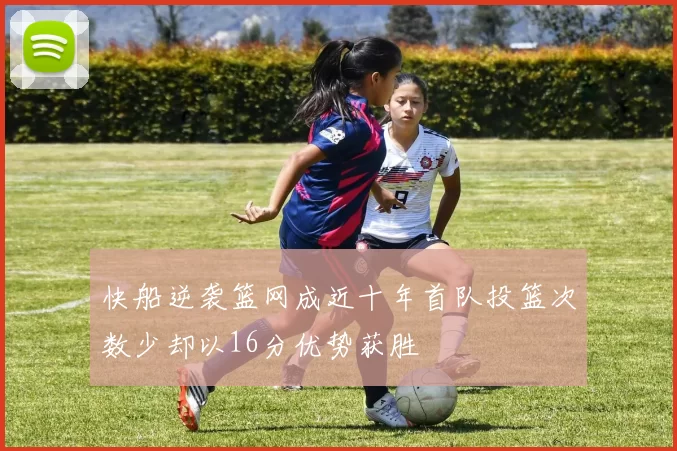 快船逆袭篮网成近十年首队投篮次数少却以16分优势获胜