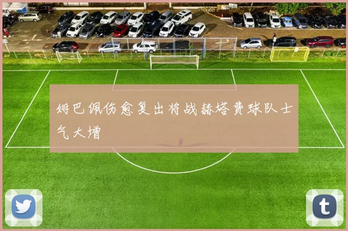 姆巴佩伤愈复出将战赫塔费球队士气大增