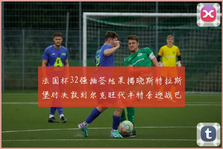 法国杯32强抽签结果揭晓斯特拉斯堡对决敦刻尔克旺代丰特奈迎战巴黎圣日耳曼