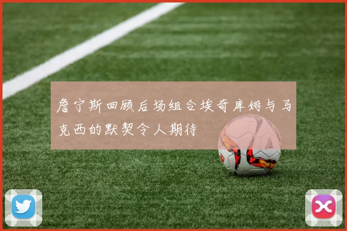 詹宁斯回顾后场组合埃奇库姆与马克西的默契令人期待